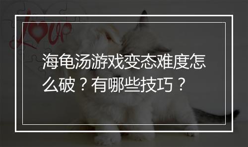 海龟汤游戏变态难度怎么破?有哪些技巧?