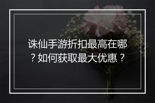 诛仙手游折扣最高在哪？如何获取最大优惠？
