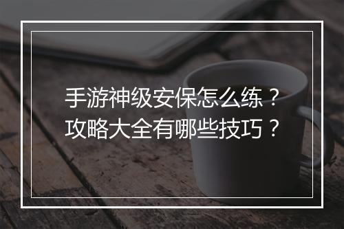 手游神级安保怎么练？攻略大全有哪些技巧？