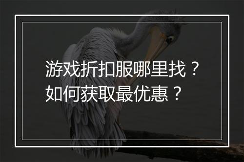游戏折扣服哪里找？如何获取最优惠？
