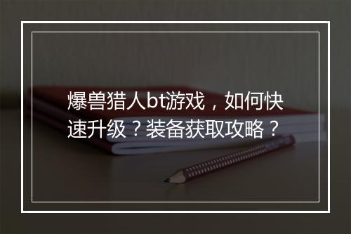 爆兽猎人bt游戏，如何快速升级？装备获取攻略？