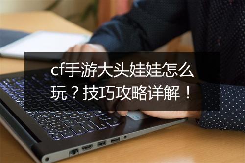 cf手游大头娃娃怎么玩？技巧攻略详解！