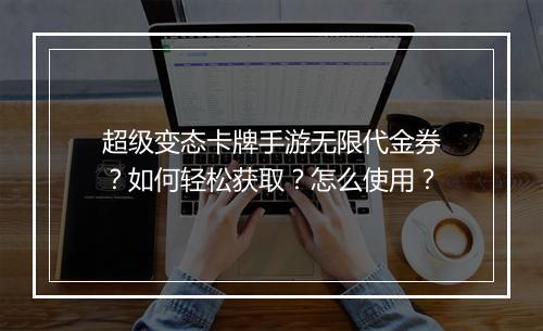 超级变态卡牌手游无限代金券?如何轻松获取?怎么使用?