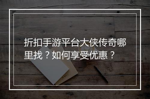折扣手游平台大侠传奇哪里找?如何享受优惠?