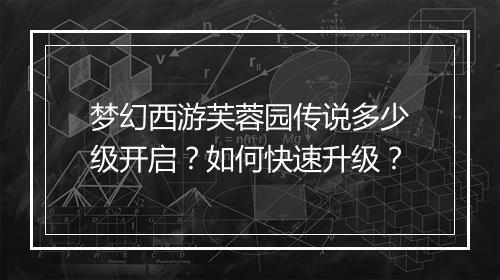 梦幻西游芙蓉园传说多少级开启？如何快速升级？