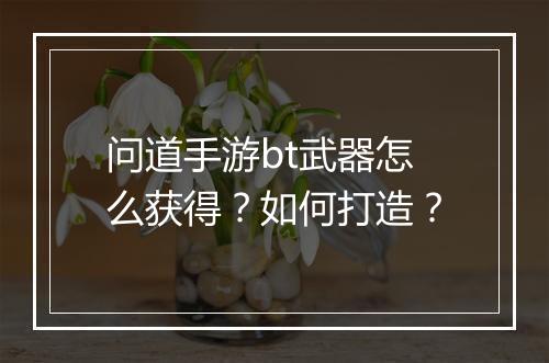 问道手游bt武器怎么获得？如何打造？