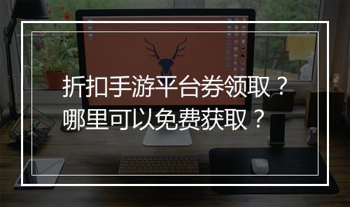 折扣手游平台券领取?哪里可以免费获取?