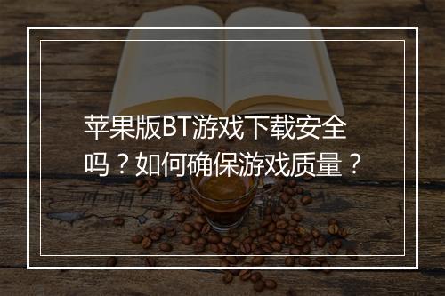 苹果版BT游戏下载安全吗?如何确保游戏质量?