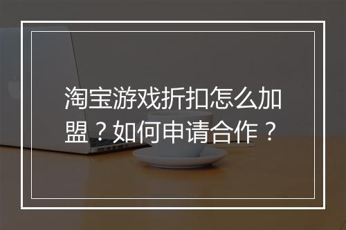 淘宝游戏折扣怎么加盟?如何申请合作?