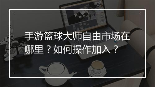 手游篮球大师自由市场在哪里？如何操作加入？