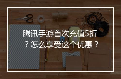 腾讯手游首次充值5折？怎么享受这个优惠？