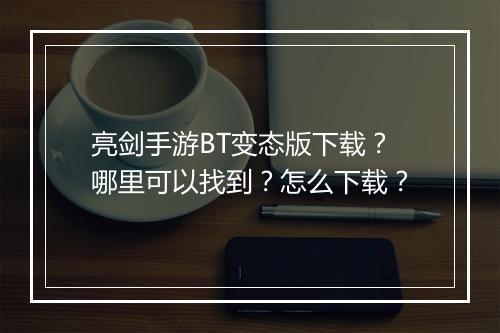 亮剑手游BT变态版下载？哪里可以找到？怎么下载？