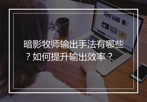 暗影牧师输出手法有哪些？如何提升输出效率？