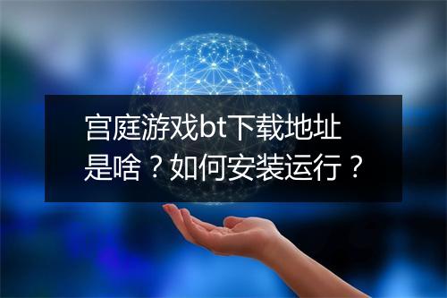 宫庭游戏bt下载地址是啥？如何安装运行？