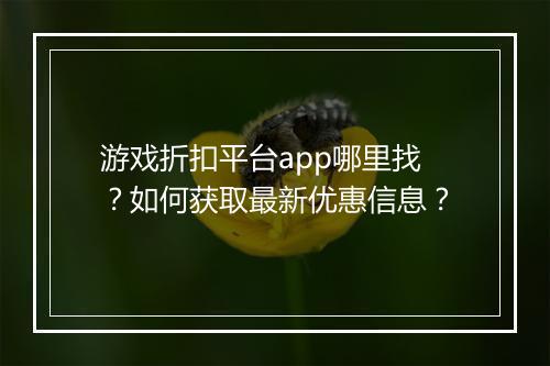 游戏折扣平台app哪里找？如何获取最新优惠信息？