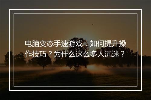 电脑变态手速游戏,如何提升操作技巧?为什么这么多人沉迷?