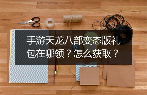 手游天龙八部变态版礼包在哪领?怎么获取?