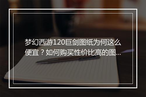 梦幻西游120巨剑图纸为何这么便宜？如何购买性价比高的图纸？