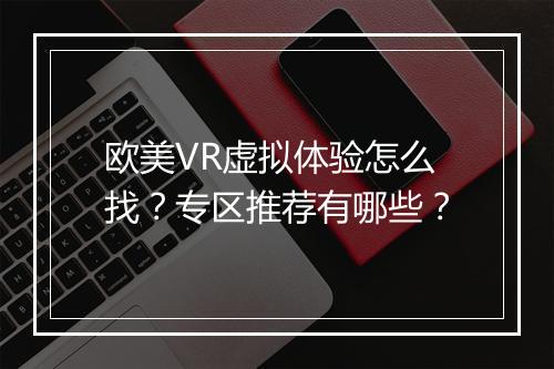 欧美VR虚拟体验怎么找?专区推荐有哪些?