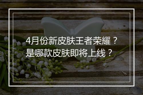 4月份新皮肤王者荣耀？是哪款皮肤即将上线？