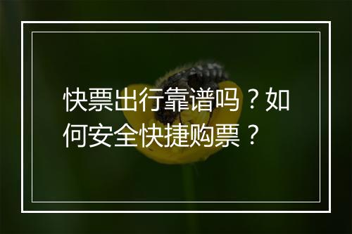 快票出行靠谱吗?如何安全快捷购票?