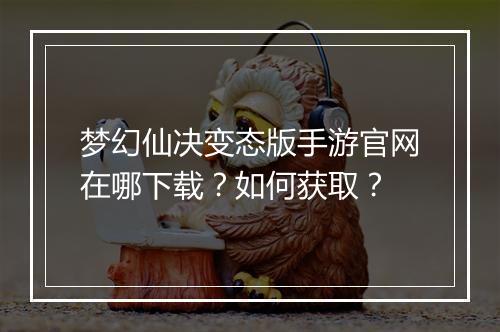 梦幻仙决变态版手游官网在哪下载?如何获取?