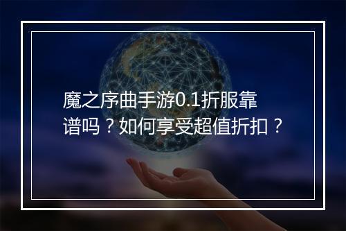 魔之序曲手游0.1折服靠谱吗？如何享受超值折扣？