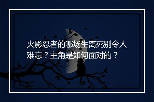 火影忍者的哪场生离死别令人难忘？主角是如何面对的？