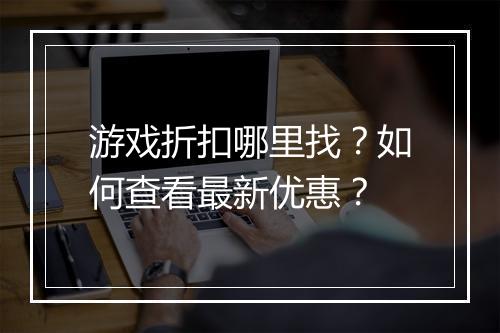 游戏折扣哪里找?如何查看最新优惠?