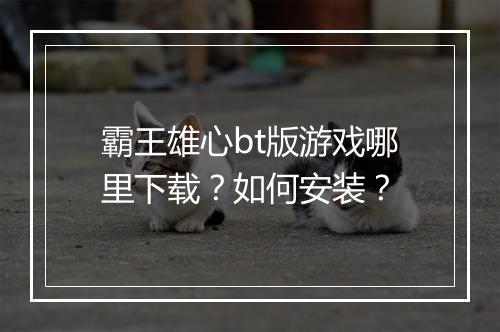 霸王雄心bt版游戏哪里下载?如何安装?