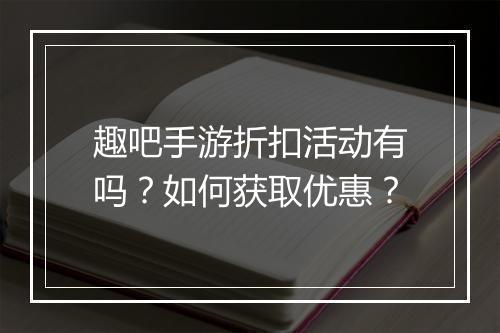 趣吧手游折扣活动有吗？如何获取优惠？