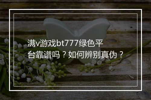 满v游戏bt777绿色平台靠谱吗?如何辨别真伪?
