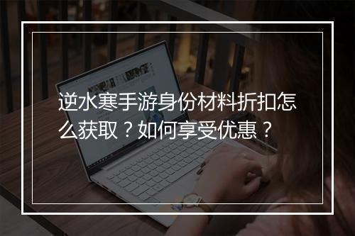 逆水寒手游身份材料折扣怎么获取？如何享受优惠？