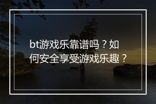 bt游戏乐靠谱吗?如何安全享受游戏乐趣?