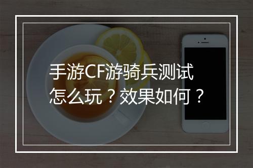 手游CF游骑兵测试怎么玩？效果如何？