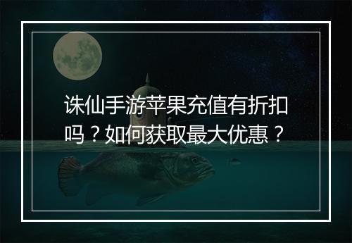 诛仙手游苹果充值有折扣吗?如何获取最大优惠?