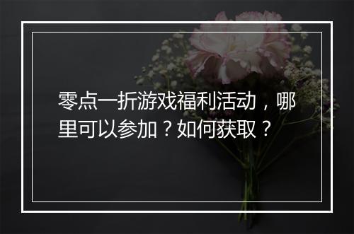零点一折游戏福利活动，哪里可以参加？如何获取？