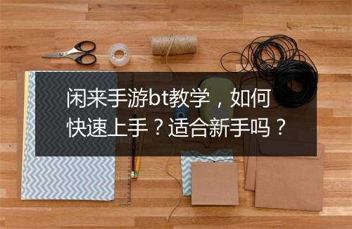 闲来手游bt教学，如何快速上手？适合新手吗？
