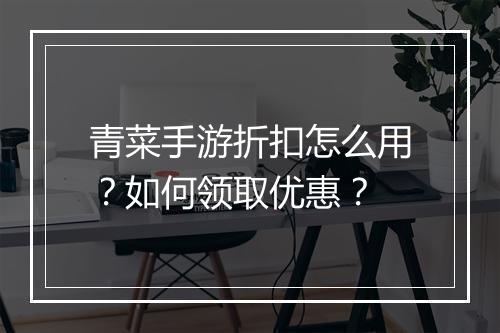 青菜手游折扣怎么用?如何领取优惠?