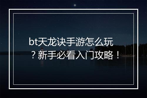 bt天龙诀手游怎么玩?新手必看入门攻略!