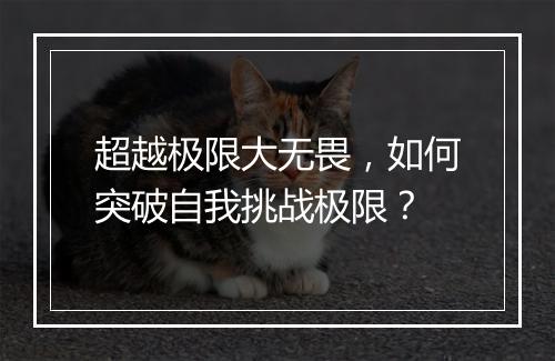 超越极限大无畏,如何突破自我挑战极限?