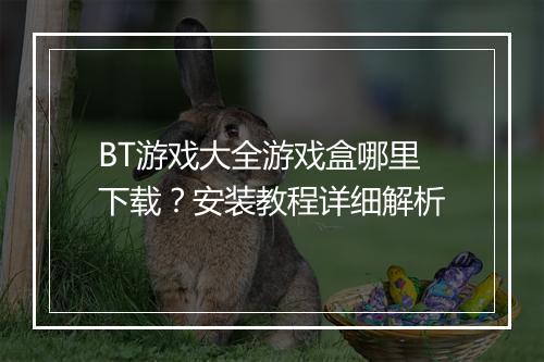 BT游戏大全游戏盒哪里下载？安装教程详细解析
