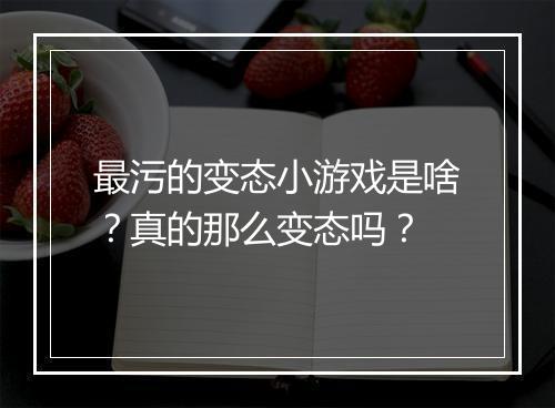 最污的变态小游戏是啥？真的那么变态吗？