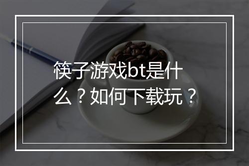 筷子游戏bt是什么?如何下载玩?