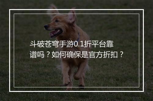 斗破苍穹手游0.1折平台靠谱吗？如何确保是官方折扣？