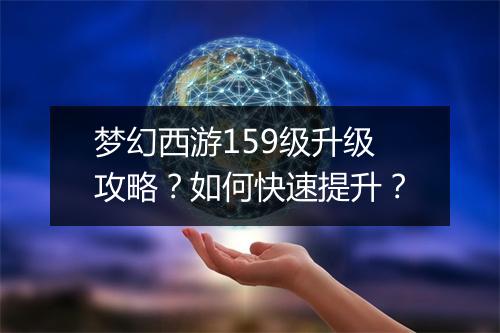梦幻西游159级升级攻略？如何快速提升？