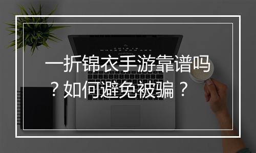 一折锦衣手游靠谱吗?如何避免被骗?
