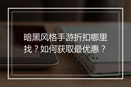 暗黑风格手游折扣哪里找？如何获取最优惠？
