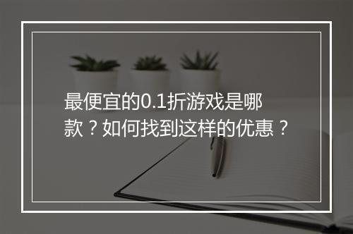 最便宜的0.1折游戏是哪款？如何找到这样的优惠？