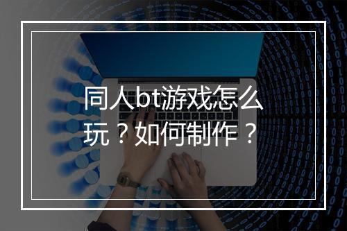 同人bt游戏怎么玩？如何制作？